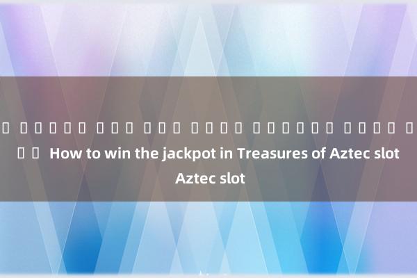 เว็บ สล็อต ตรง จาก ต่าง ประเทศ ไม่ม ขน ต่ํา How to win the jackpot in Treasures of Aztec slot